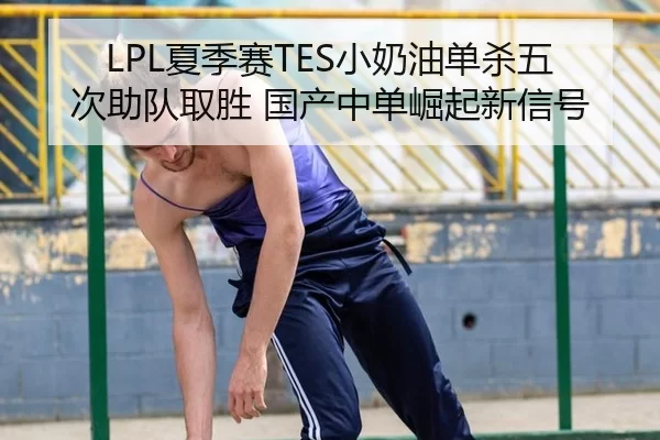 LPL夏季赛TES小奶油单杀五次助队取胜 国产中单崛起新信号