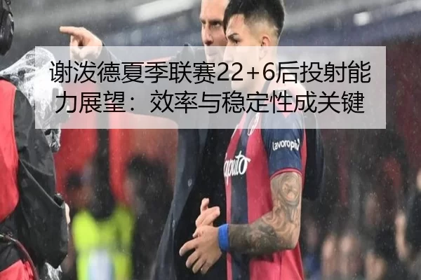 谢泼德夏季联赛22+6后投射能力展望：效率与稳定性成关键